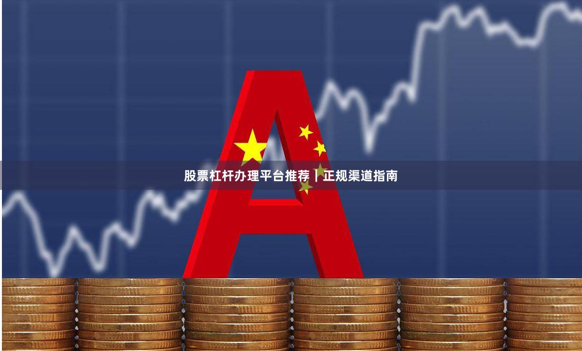 股票杠杆办理平台推荐｜正规渠道指南