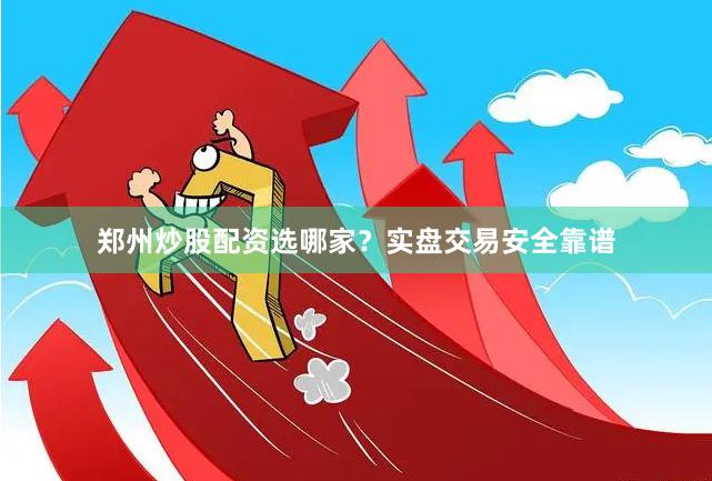 郑州炒股配资选哪家？实盘交易安全靠谱