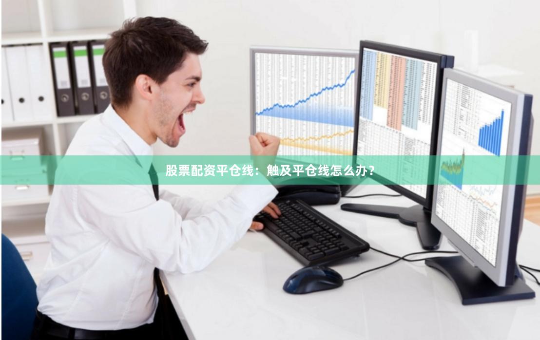 股票配资平仓线：触及平仓线怎么办？