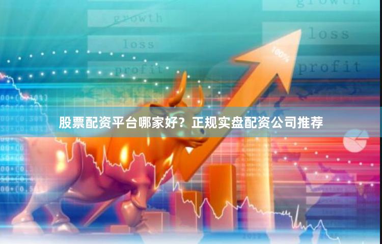 股票配资平台哪家好？正规实盘配资公司推荐