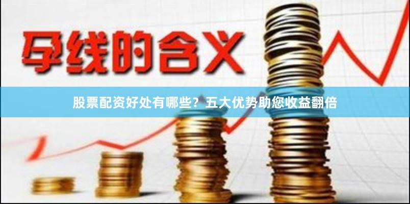 股票配资好处有哪些？五大优势助您收益翻倍