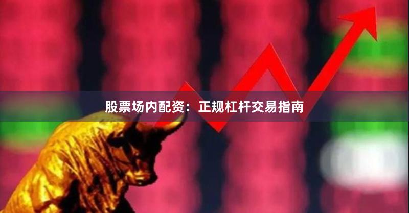 股票场内配资：正规杠杆交易指南